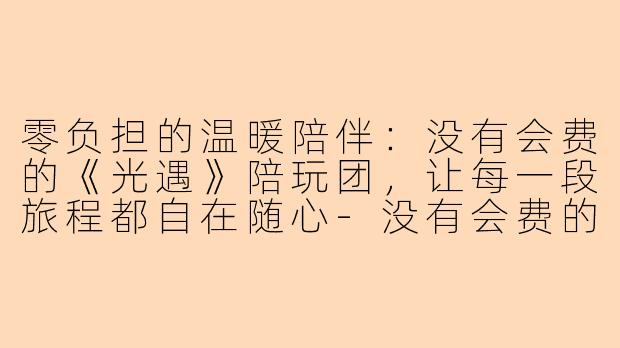 零负担的温暖陪伴：没有会费的《光遇》陪玩团，让每一段旅程都自在随心-没有会费的陪玩团光遇