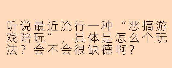 听说最近流行一种“恶搞游戏陪玩”，具体是怎么个玩法？会不会很缺德啊？