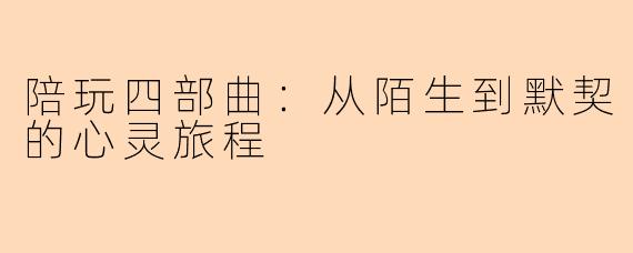 陪玩四部曲：从陌生到默契的心灵旅程