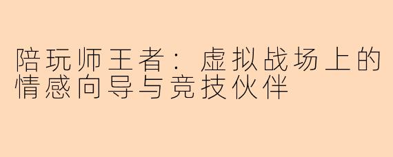 陪玩师王者:虚拟战场上的情感向导与竞技伙伴