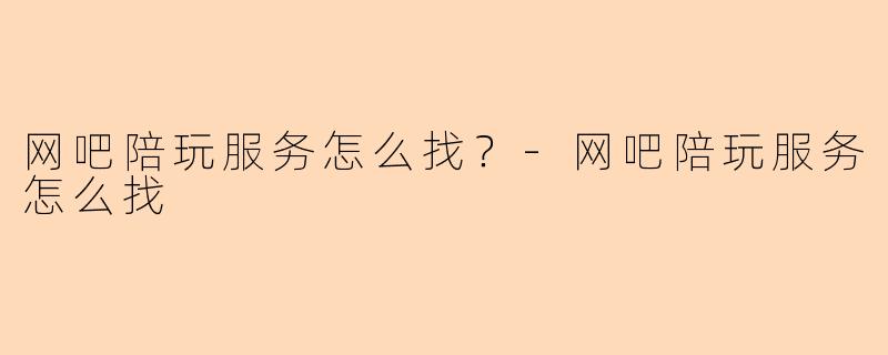 网吧陪玩服务怎么找？-网吧陪玩服务怎么找