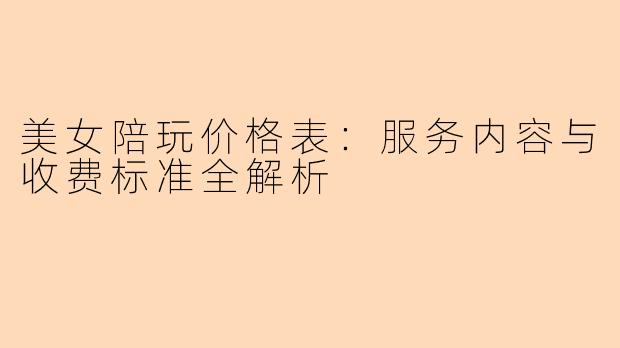 美女陪玩价格表：服务内容与收费标准全解析