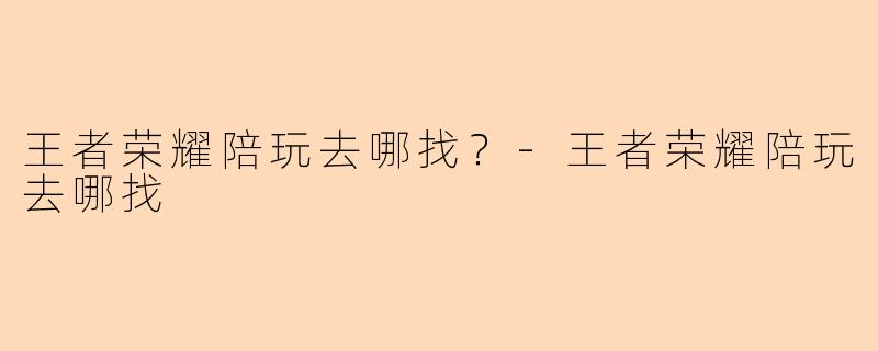 王者荣耀陪玩去哪找？-王者荣耀陪玩去哪找