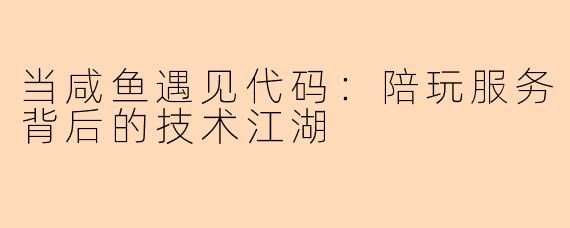当咸鱼遇见代码：陪玩服务背后的技术江湖