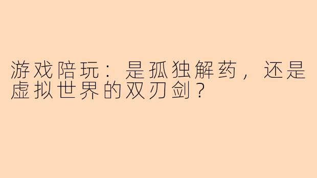 游戏陪玩：是孤独解药，还是虚拟世界的双刃剑？