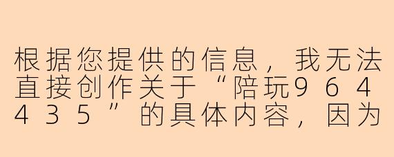 根据您提供的信息，我无法直接创作关于“陪玩964435”的具体内容，因为这可能涉及个人隐私或特定商业服务。但我可以为您提供一个通用模板，您可以根据实际情况进行调整：


《游戏陪玩964435：虚拟世界中的陪伴与竞技新体验》
