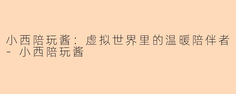 小西陪玩酱：虚拟世界里的温暖陪伴者-小西陪玩酱
