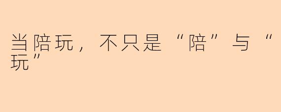 当陪玩，不只是“陪”与“玩”