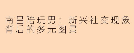 南昌陪玩男：新兴社交现象背后的多元图景