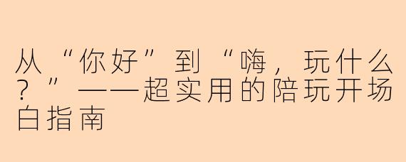 从“你好”到“嗨,玩什么?”——超实用的陪玩开场白指南