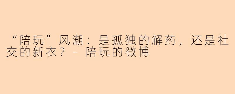 “陪玩”风潮：是孤独的解药，还是社交的新衣？