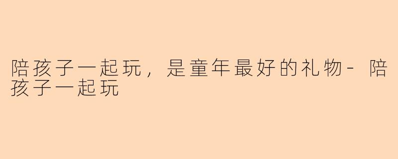 陪孩子一起玩，是童年最好的礼物-陪孩子一起玩