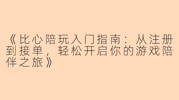 《比心陪玩入门指南：从注册到接单，轻松开启你的游戏陪伴之旅》