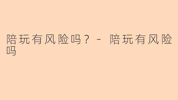 陪玩有风险吗？-陪玩有风险吗