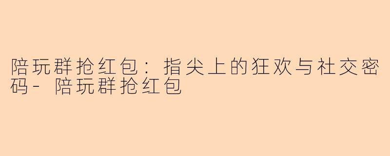 陪玩群抢红包：指尖上的狂欢与社交密码-陪玩群抢红包