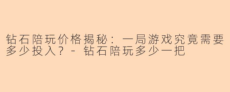 钻石陪玩价格揭秘：一局游戏究竟需要多少投入？-钻石陪玩多少一把