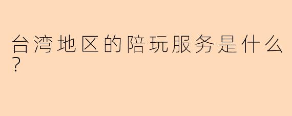 台湾地区的陪玩服务是什么?