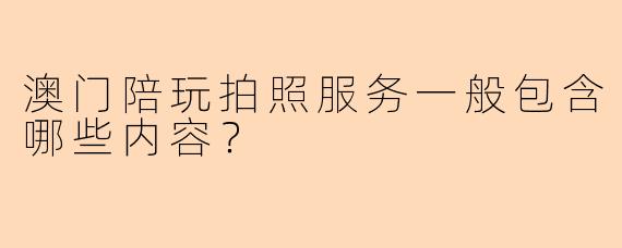 澳门陪玩拍照服务一般包含哪些内容？