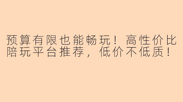 预算有限也能畅玩！高性价比陪玩平台推荐，低价不低质！