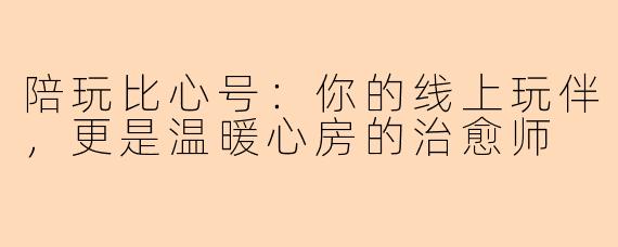 陪玩比心号：你的线上玩伴，更是温暖心房的治愈师