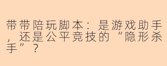 带带陪玩脚本：是游戏助手，还是公平竞技的“隐形杀手”？