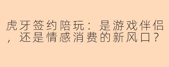 虎牙签约陪玩：是游戏伴侣，还是情感消费的新风口？