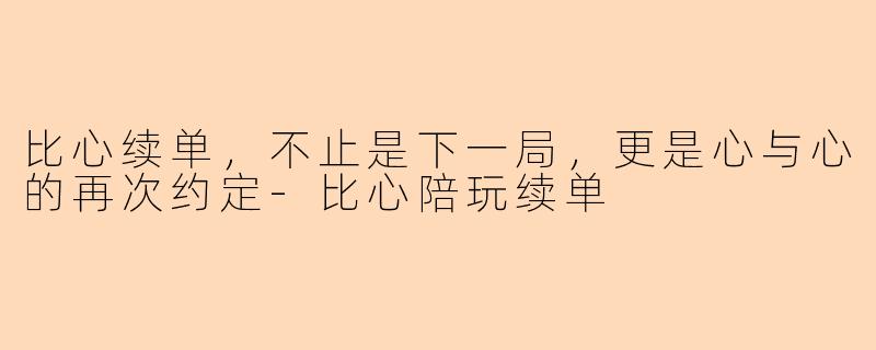 比心续单，不止是下一局，更是心与心的再次约定-比心陪玩续单