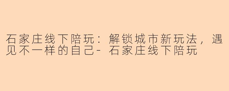 石家庄线下陪玩：解锁城市新玩法，遇见不一样的自己-石家庄线下陪玩