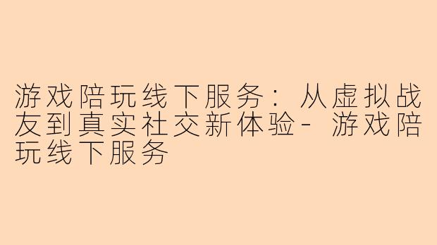 游戏陪玩线下服务：从虚拟战友到真实社交新体验-游戏陪玩线下服务