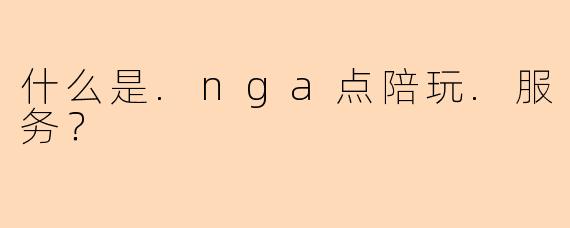 什么是.nga点陪玩.服务？