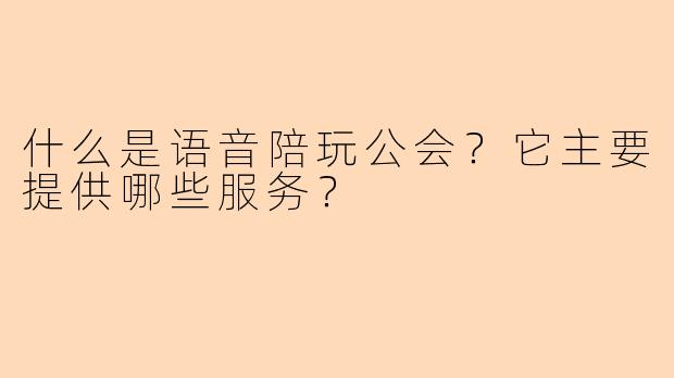 什么是语音陪玩公会？它主要提供哪些服务？