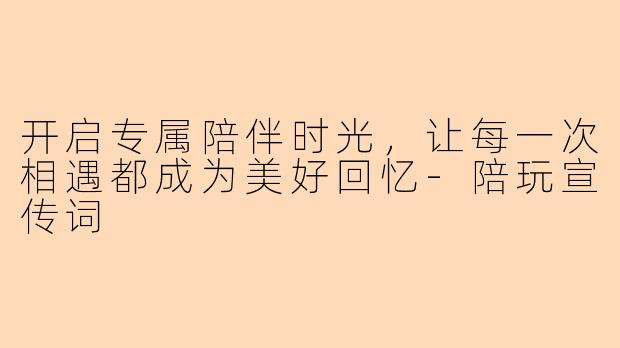 开启专属陪伴时光，让每一次相遇都成为美好回忆