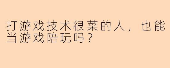 打游戏技术很菜的人，也能当游戏陪玩吗？