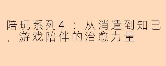 陪玩系列4：从消遣到知己，游戏陪伴的治愈力量