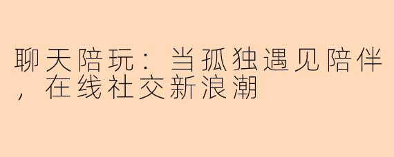 聊天陪玩:当孤独遇见陪伴,在线社交新浪潮