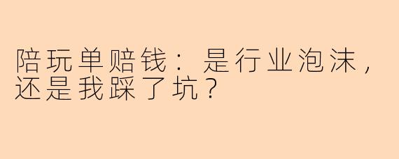 陪玩单赔钱：是行业泡沫，还是我踩了坑？