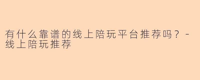 有什么靠谱的线上陪玩平台推荐吗？-线上陪玩推荐