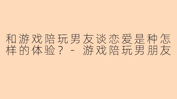 和游戏陪玩男友谈恋爱是种怎样的体验？