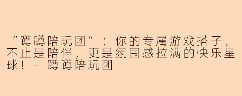 “蹲蹲陪玩团”：你的专属游戏搭子，不止是陪伴，更是氛围感拉满的快乐星球！-蹲蹲陪玩团