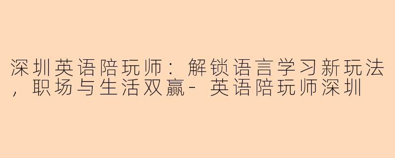 深圳英语陪玩师：解锁语言学习新玩法，职场与生活双赢-英语陪玩师深圳