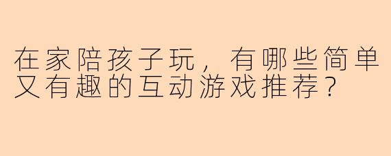 在家陪孩子玩，有哪些简单又有趣的互动游戏推荐？