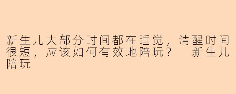 新生儿大部分时间都在睡觉，清醒时间很短，应该如何有效地陪玩？-新生儿陪玩