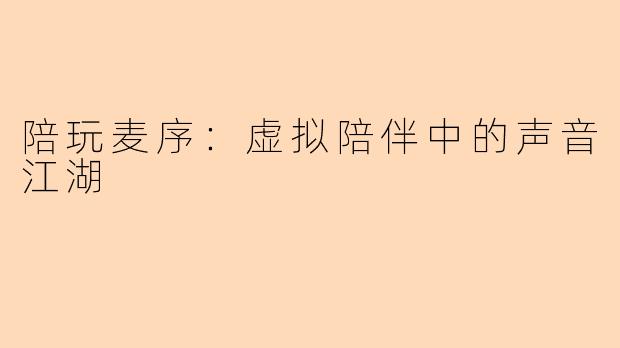 陪玩麦序:虚拟陪伴中的声音江湖