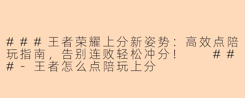 ###王者荣耀上分新姿势：高效点陪玩指南，告别连败轻松冲分！

###-王者怎么点陪玩上分