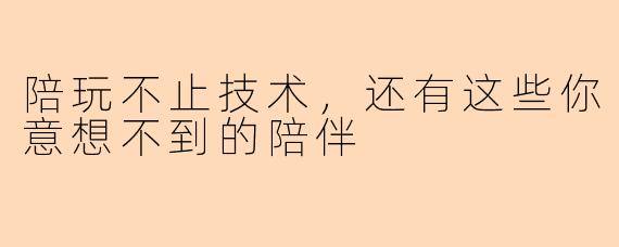 陪玩不止技术，还有这些你意想不到的陪伴
