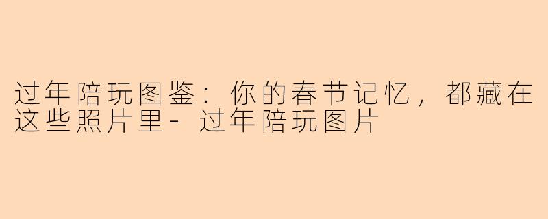 过年陪玩图鉴：你的春节记忆，都藏在这些照片里-过年陪玩图片