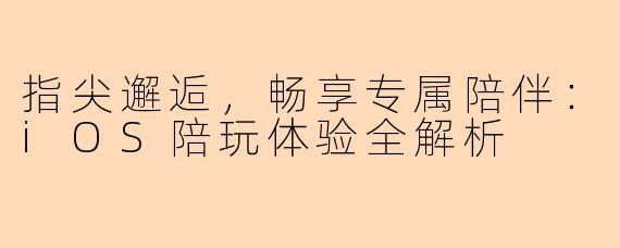 指尖邂逅，畅享专属陪伴：iOS陪玩体验全解析