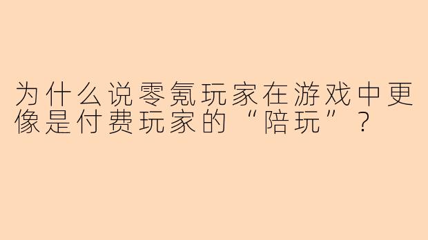 为什么说零氪玩家在游戏中更像是付费玩家的“陪玩”?