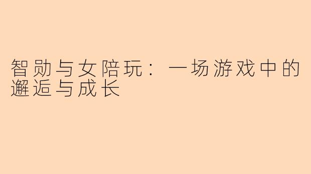 智勋与女陪玩：一场游戏中的邂逅与成长