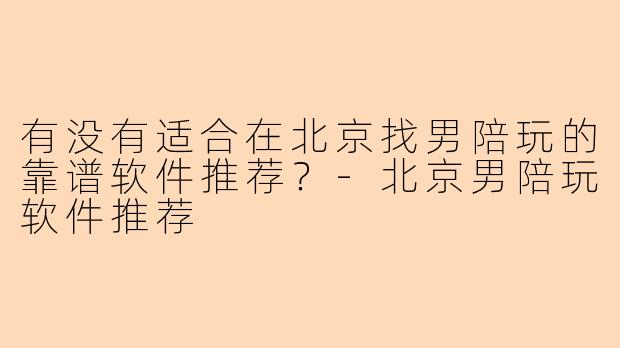 有没有适合在北京找男陪玩的靠谱软件推荐？-北京男陪玩软件推荐